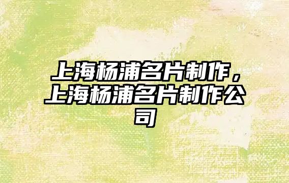 上海楊浦名片制作，上海楊浦名片制作公司