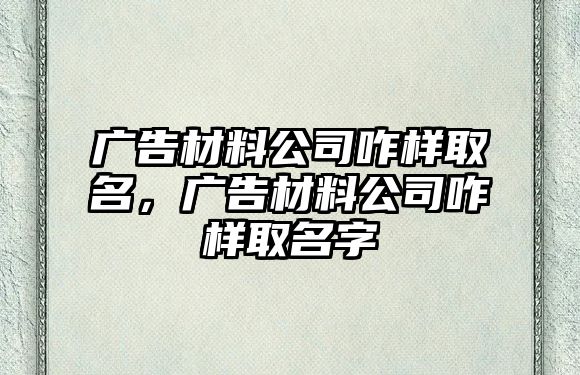 廣告材料公司咋樣取名，廣告材料公司咋樣取名字