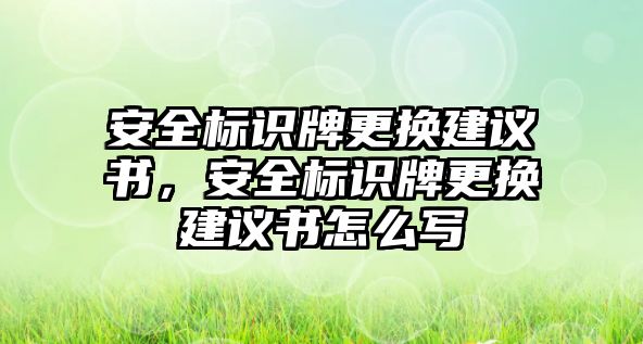 安全標(biāo)識牌更換建議書，安全標(biāo)識牌更換建議書怎么寫