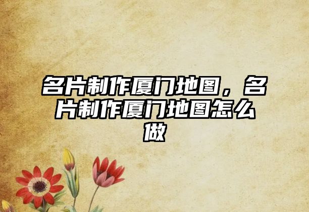 名片制作廈門地圖，名片制作廈門地圖怎么做