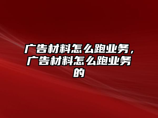 廣告材料怎么跑業(yè)務(wù)，廣告材料怎么跑業(yè)務(wù)的