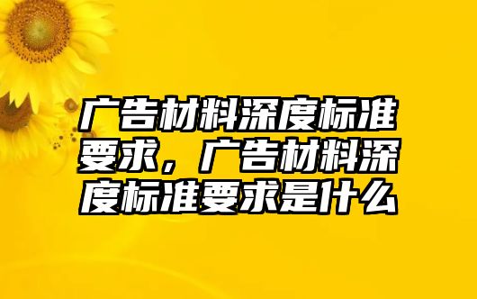 廣告材料深度標準要求，廣告材料深度標準要求是什么