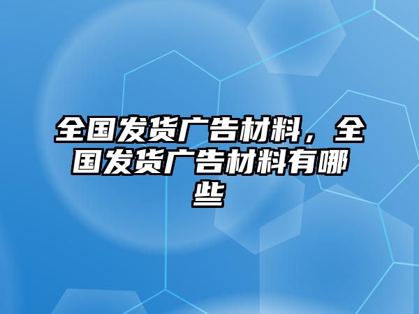 全國(guó)發(fā)貨廣告材料，全國(guó)發(fā)貨廣告材料有哪些