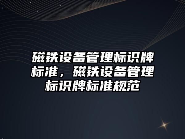 磁鐵設(shè)備管理標識牌標準，磁鐵設(shè)備管理標識牌標準規(guī)范