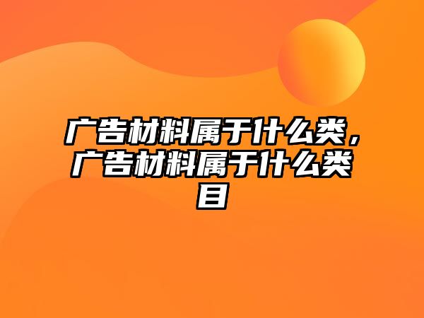 廣告材料屬于什么類，廣告材料屬于什么類目