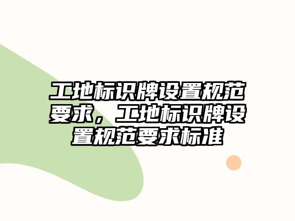 工地標(biāo)識牌設(shè)置規(guī)范要求，工地標(biāo)識牌設(shè)置規(guī)范要求標(biāo)準(zhǔn)