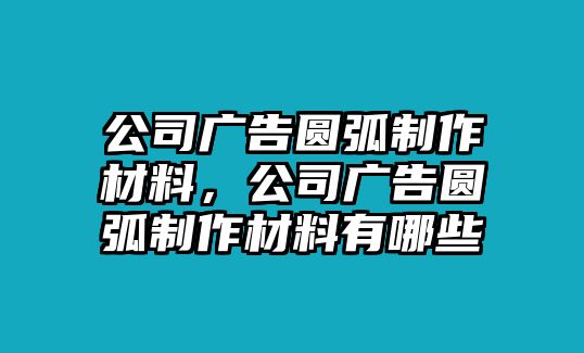 公司廣告圓弧制作材料，公司廣告圓弧制作材料有哪些