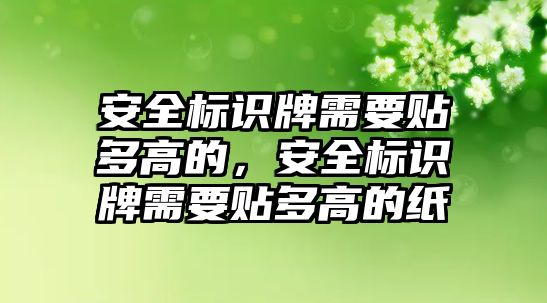 安全標(biāo)識牌需要貼多高的，安全標(biāo)識牌需要貼多高的紙