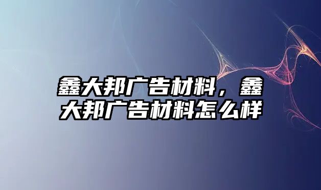 鑫大邦廣告材料，鑫大邦廣告材料怎么樣