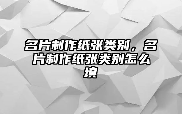 名片制作紙張類別，名片制作紙張類別怎么填