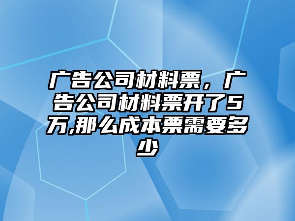 廣告公司材料票，廣告公司材料票開了5萬,那么成本票需要多少