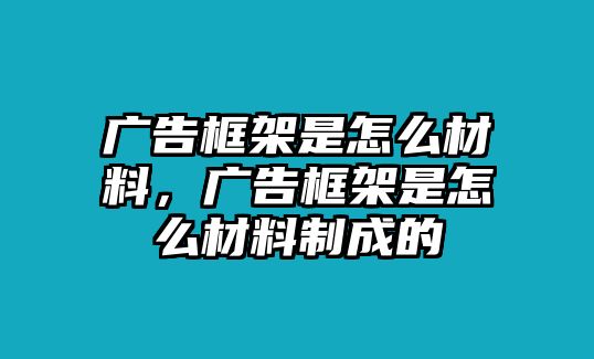 廣告框架是怎么材料，廣告框架是怎么材料制成的