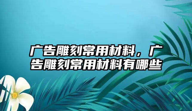 廣告雕刻常用材料，廣告雕刻常用材料有哪些