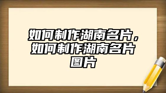 如何制作湖南名片，如何制作湖南名片圖片