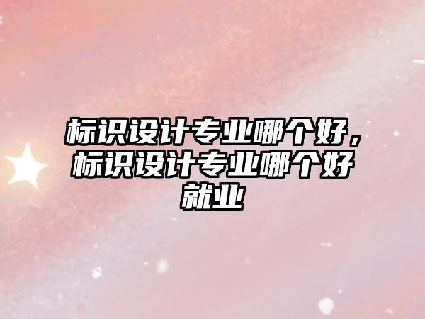 標(biāo)識設(shè)計專業(yè)哪個好，標(biāo)識設(shè)計專業(yè)哪個好就業(yè)