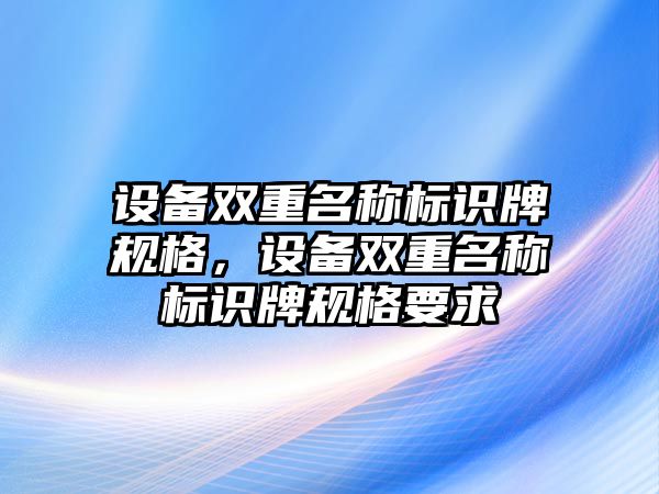 設備雙重名稱標識牌規(guī)格，設備雙重名稱標識牌規(guī)格要求