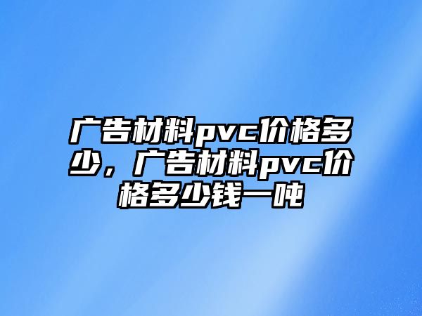 廣告材料pvc價格多少，廣告材料pvc價格多少錢一噸