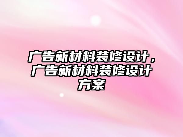 廣告新材料裝修設計，廣告新材料裝修設計方案