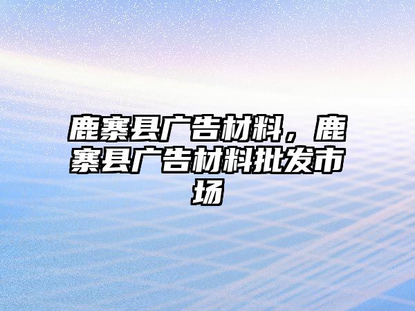 鹿寨縣廣告材料，鹿寨縣廣告材料批發(fā)市場(chǎng)