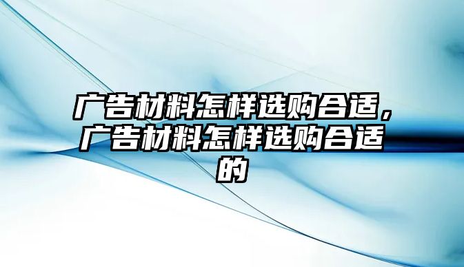 廣告材料怎樣選購合適，廣告材料怎樣選購合適的