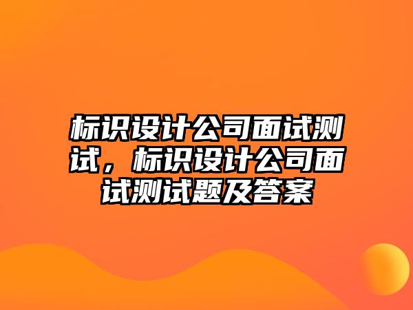 標(biāo)識設(shè)計公司面試測試，標(biāo)識設(shè)計公司面試測試題及答案