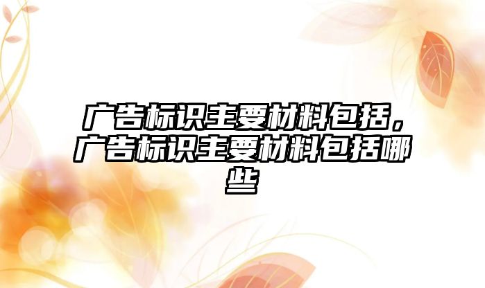 廣告標(biāo)識主要材料包括，廣告標(biāo)識主要材料包括哪些