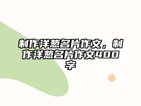 制作洋蔥名片作文，制作洋蔥名片作文400字