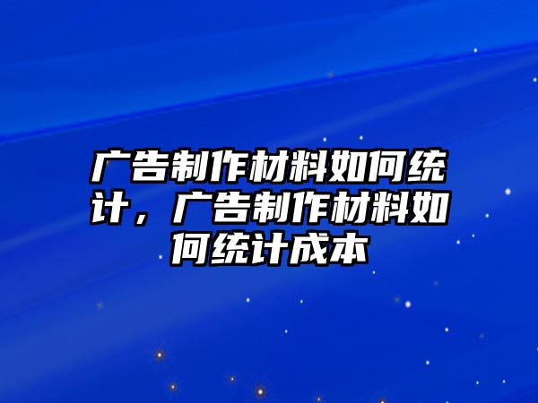 廣告制作材料如何統(tǒng)計，廣告制作材料如何統(tǒng)計成本