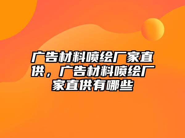 廣告材料噴繪廠家直供，廣告材料噴繪廠家直供有哪些