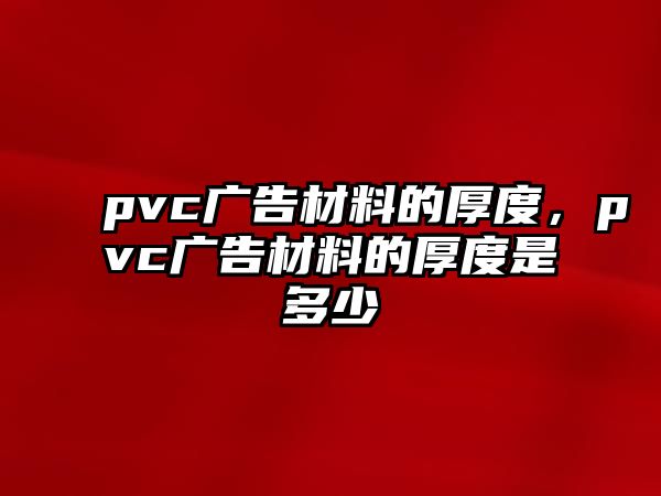 pvc廣告材料的厚度，pvc廣告材料的厚度是多少