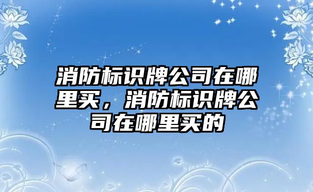 消防標(biāo)識(shí)牌公司在哪里買，消防標(biāo)識(shí)牌公司在哪里買的