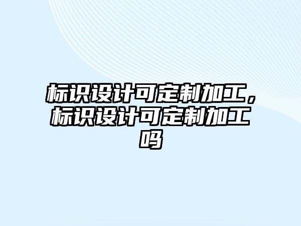 標識設(shè)計可定制加工，標識設(shè)計可定制加工嗎