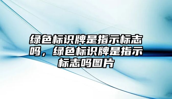 綠色標(biāo)識牌是指示標(biāo)志嗎，綠色標(biāo)識牌是指示標(biāo)志嗎圖片