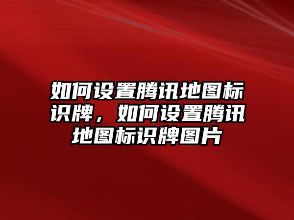 如何設(shè)置騰訊地圖標(biāo)識(shí)牌，如何設(shè)置騰訊地圖標(biāo)識(shí)牌圖片