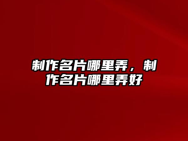 制作名片哪里弄，制作名片哪里弄好