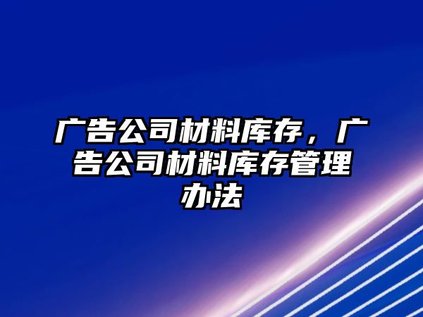 廣告公司材料庫存，廣告公司材料庫存管理辦法