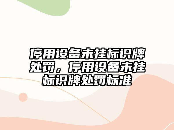 停用設備未掛標識牌處罰，停用設備未掛標識牌處罰標準