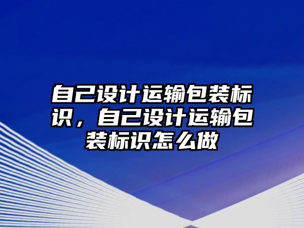 自己設(shè)計(jì)運(yùn)輸包裝標(biāo)識(shí)，自己設(shè)計(jì)運(yùn)輸包裝標(biāo)識(shí)怎么做