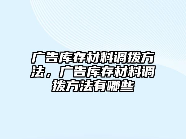 廣告庫(kù)存材料調(diào)撥方法，廣告庫(kù)存材料調(diào)撥方法有哪些