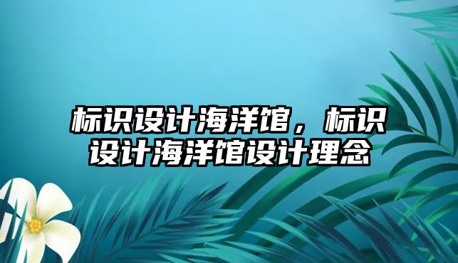 標識設(shè)計海洋館，標識設(shè)計海洋館設(shè)計理念