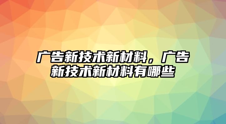 廣告新技術(shù)新材料，廣告新技術(shù)新材料有哪些