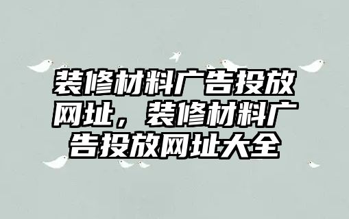 裝修材料廣告投放網(wǎng)址，裝修材料廣告投放網(wǎng)址大全