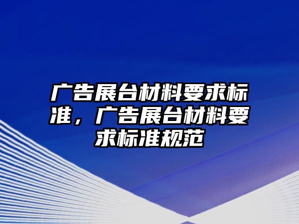 廣告展臺材料要求標(biāo)準(zhǔn)，廣告展臺材料要求標(biāo)準(zhǔn)規(guī)范