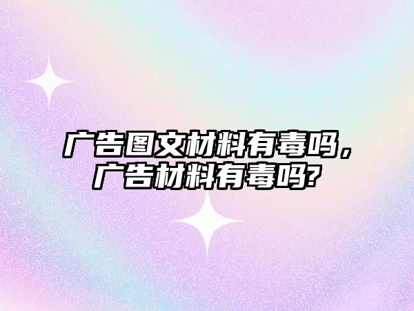 廣告圖文材料有毒嗎，廣告材料有毒嗎?