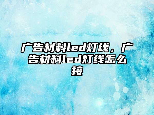 廣告材料led燈線，廣告材料led燈線怎么接