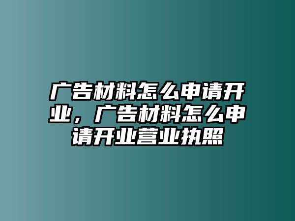 廣告材料怎么申請開業(yè)，廣告材料怎么申請開業(yè)營業(yè)執(zhí)照