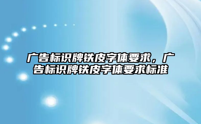 廣告標(biāo)識牌鐵皮字體要求，廣告標(biāo)識牌鐵皮字體要求標(biāo)準(zhǔn)