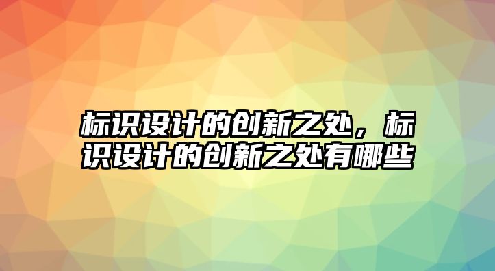 標(biāo)識(shí)設(shè)計(jì)的創(chuàng)新之處，標(biāo)識(shí)設(shè)計(jì)的創(chuàng)新之處有哪些