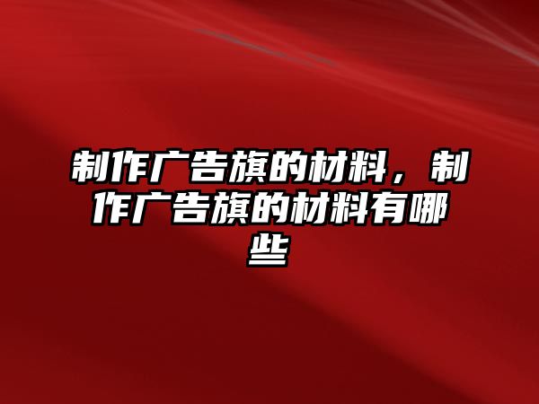 制作廣告旗的材料，制作廣告旗的材料有哪些