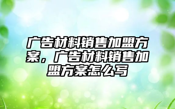 廣告材料銷售加盟方案，廣告材料銷售加盟方案怎么寫